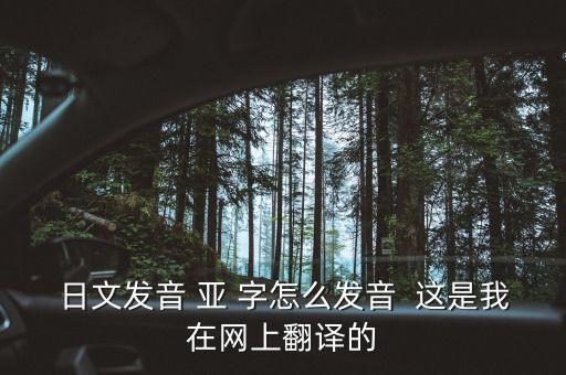 日文發(fā)音 亞 字怎么發(fā)音  這是我在網(wǎng)上翻譯的