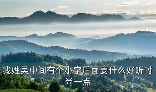 我姓吳中間有個(gè)小字后面要什么好聽時(shí)尚一點(diǎn)