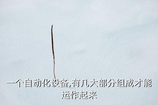 一個(gè)自動(dòng)化設(shè)備,有幾大部分組成才能運(yùn)作起來