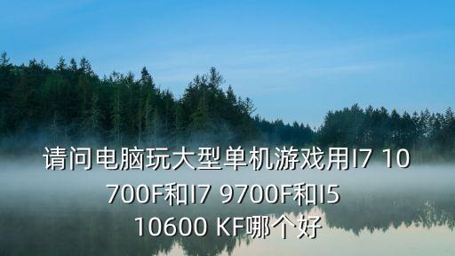 請問電腦玩大型單機游戲用I7 10700F和I7 9700F和I5 10600 KF哪個好