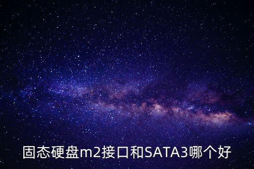 m2固態(tài)，固態(tài)硬盤m2接口和SATA3哪個好