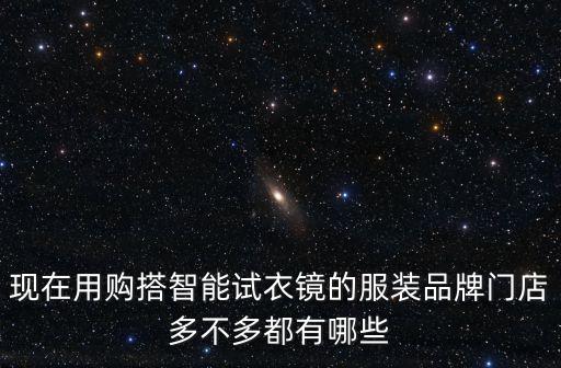 現(xiàn)在用購搭智能試衣鏡的服裝品牌門店多不多都有哪些