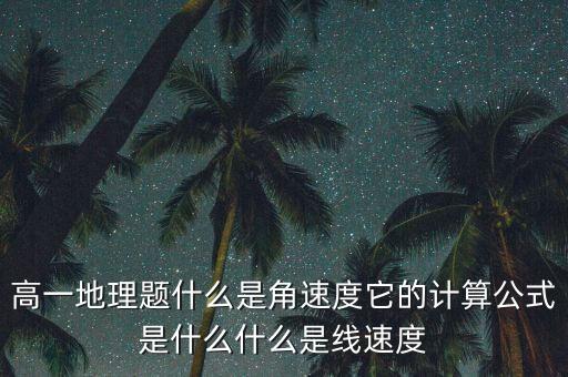 高一地理題什么是角速度它的計(jì)算公式是什么什么是線速度