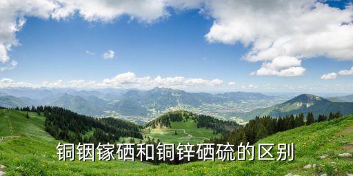銅銦鎵硒，銅銦鎵錫到底是什么為啥網(wǎng)上都是銅銦鎵硒