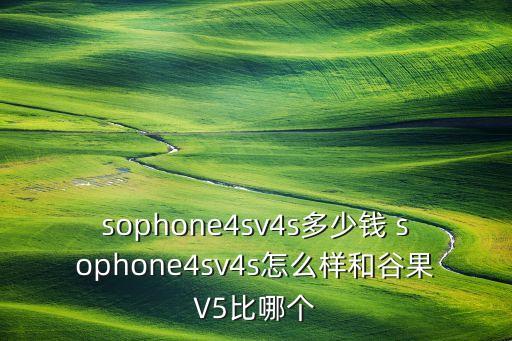 sophone4sv4s多少錢 sophone4sv4s怎么樣和谷果V5比哪個
