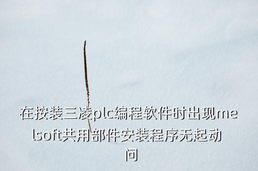 在按裝三凌plc編程軟件時(shí)出現(xiàn)melsoft共用部件安裝程序無(wú)起動(dòng)  問(wèn)