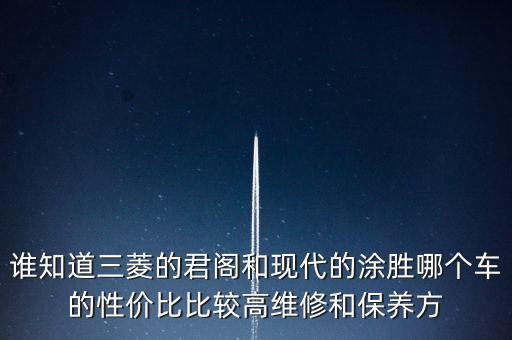 誰知道三菱的君閣和現(xiàn)代的涂勝哪個車的性價比比較高維修和保養(yǎng)方