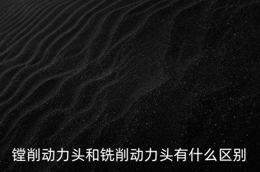 銑削動(dòng)力頭，鏜削動(dòng)力頭和銑削動(dòng)力頭有什么區(qū)別