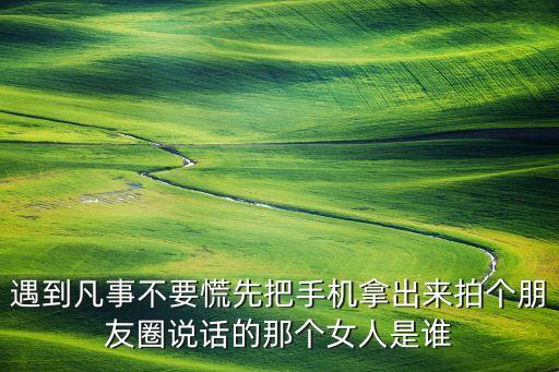 遇到凡事不要慌先把手機(jī)拿出來拍個朋友圈說話的那個女人是誰