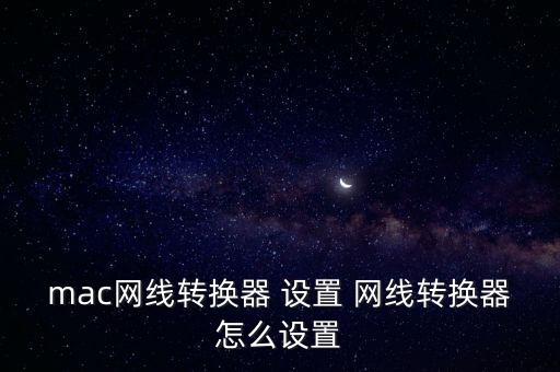 mac網(wǎng)線轉(zhuǎn)換器 設(shè)置 網(wǎng)線轉(zhuǎn)換器怎么設(shè)置