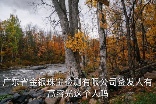 廣東省金銀珠寶檢測(cè)有限公司簽發(fā)人有高容光這個(gè)人嗎