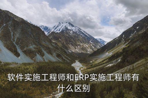 軟件實施工程師和ERP實施工程師有什么區(qū)別