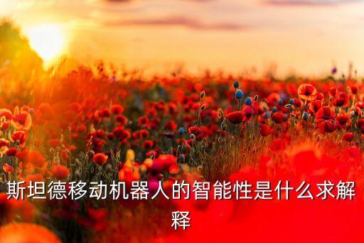 斯坦德機器人，斯坦德移動機器人的智能性是什么求解釋