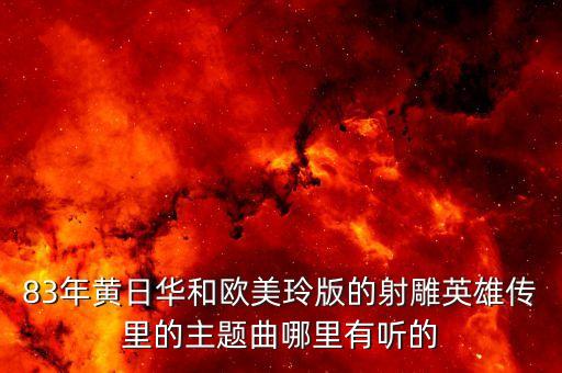 83年黃日華和歐美玲版的射雕英雄傳里的主題曲哪里有聽(tīng)的