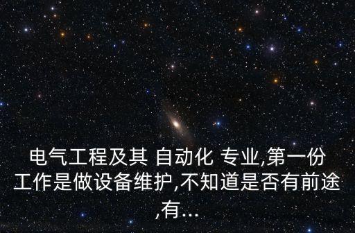 電氣工程及其 自動(dòng)化 專業(yè),第一份工作是做設(shè)備維護(hù),不知道是否有前途,有...
