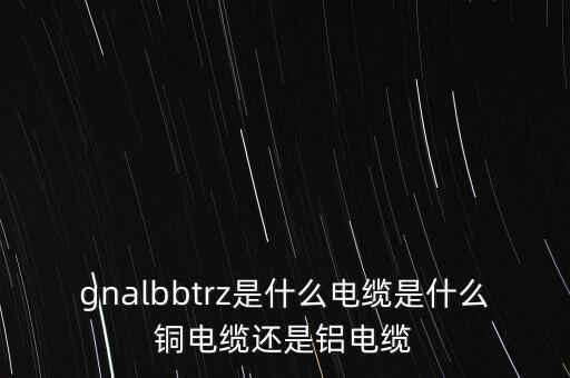 gnalbbtrz是什么電纜是什么銅電纜還是鋁電纜