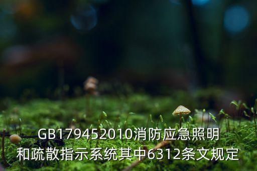gb17945，GB179452010消防應(yīng)急照明和疏散指示系統(tǒng)其中6312條文規(guī)定