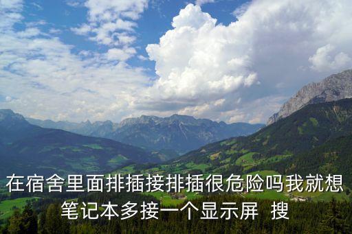 在宿舍里面排插接排插很危險(xiǎn)嗎我就想筆記本多接一個(gè)顯示屏  搜
