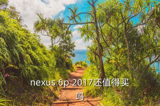 nexus 6p 2017還值得買嗎