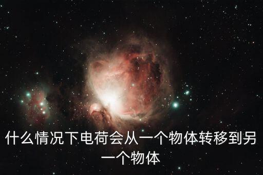 什么情況下電荷會(huì)從一個(gè)物體轉(zhuǎn)移到另一個(gè)物體
