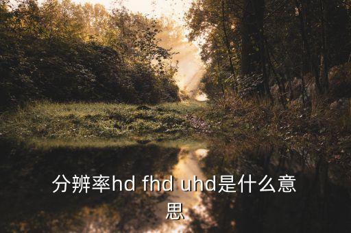 分辨率hd fhd uhd是什么意思