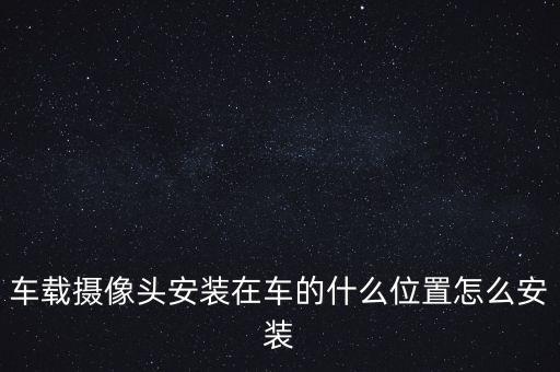 車載攝像頭安裝在車的什么位置怎么安裝