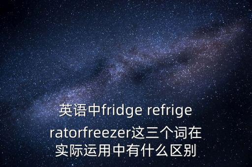 英語中fridge refrigeratorfreezer這三個詞在實際運用中有什么區(qū)別