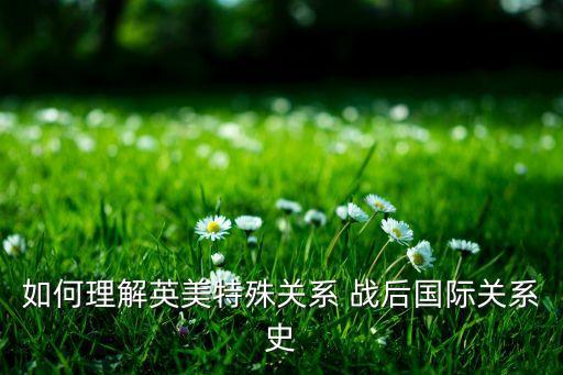 英美特，如何理解英美特殊關(guān)系 戰(zhàn)后國(guó)際關(guān)系史