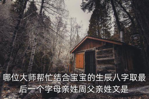 哪位大師幫忙結(jié)合寶寶的生辰八字取最后一個字母親姓周父親姓文是