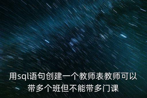 用sql語句創(chuàng)建一個教師表教師可以帶多個班但不能帶多門課
