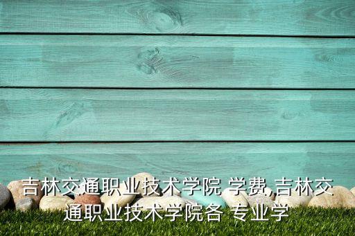 吉林交通職業(yè)技術(shù)學(xué)院 學(xué)費(fèi),吉林交通職業(yè)技術(shù)學(xué)院各 專(zhuān)業(yè)學(xué)