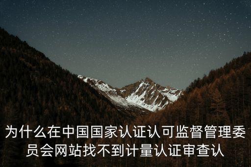國家認監(jiān)委官方網(wǎng)站，為什么在中國國家認證認可監(jiān)督管理委員會網(wǎng)站找不到計量認證審查認