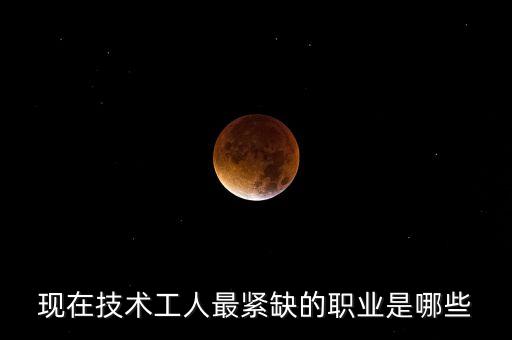 現(xiàn)在技術(shù)工人最緊缺的職業(yè)是哪些