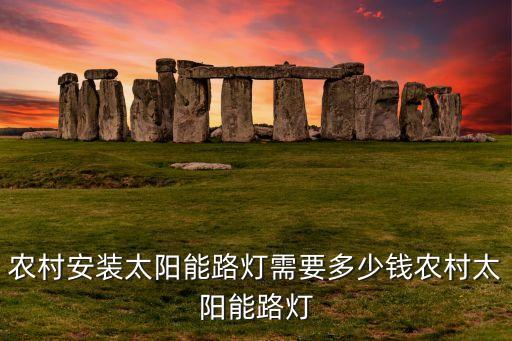 農(nóng)村安裝太陽(yáng)能路燈需要多少錢農(nóng)村太陽(yáng)能路燈