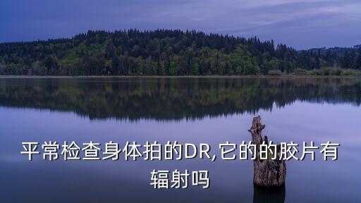 平常檢查身體拍的DR,它的的膠片有輻射嗎