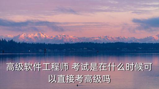 高級(jí)軟件工程，高級(jí)軟件工程師 考試是在什么時(shí)候可以直接考高級(jí)嗎