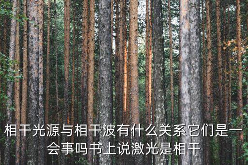 相干光源與相干波有什么關(guān)系它們是一會事嗎書上說激光是相干