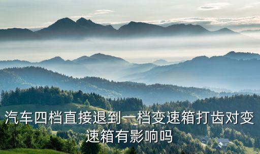 汽車四檔直接退到一檔變速箱打齒對(duì)變速箱有影響嗎