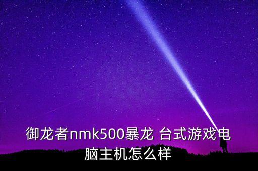 御龍者，御龍者nmk500暴龍 臺(tái)式游戲電腦主機(jī)怎么樣