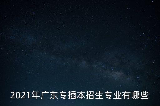 2021年廣東專插本招生專業(yè)有哪些