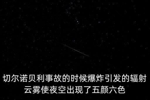 切爾諾貝利事故的時(shí)候爆炸引發(fā)的輻射云霧使夜空出現(xiàn)了五顏六色