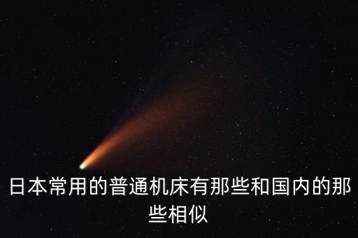 日本常用的普通機床有那些和國內(nèi)的那些相似
