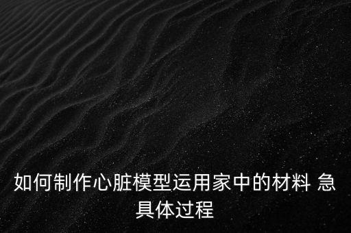 心臟模型怎么做，人體心臟模型用什么材料制作