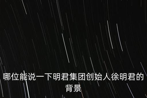 哪位能說一下明君集團(tuán)創(chuàng)始人徐明君的背景