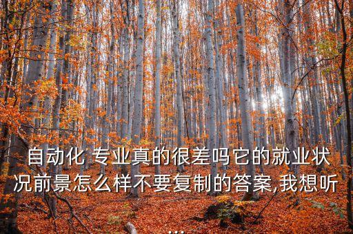  自動化 專業(yè)真的很差嗎它的就業(yè)狀況前景怎么樣不要復(fù)制的答案,我想聽...