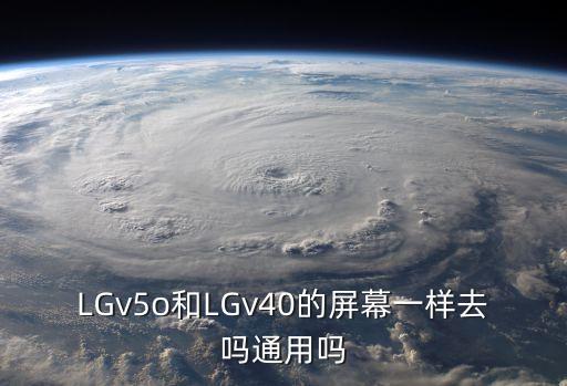 lgv40，LGv5o和LGv40的屏幕一樣去嗎通用嗎