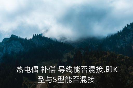  熱電偶 補(bǔ)償 導(dǎo)線能否混接,即K型與S型能否混接