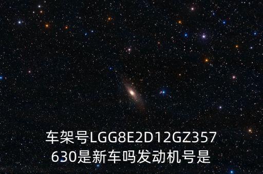 車架號(hào)LGG8E2D12GZ357630是新車嗎發(fā)動(dòng)機(jī)號(hào)是