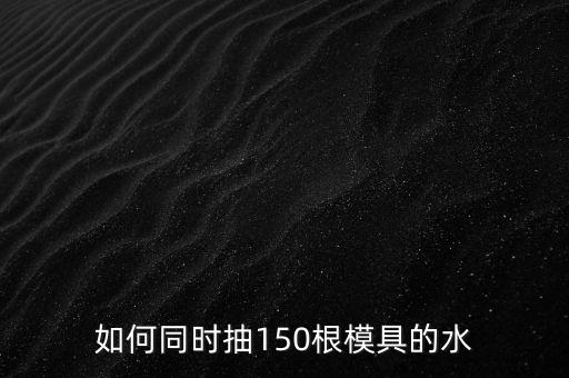 如何同時抽150根模具的水