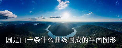 圓曲線，圓是由一條什么曲線圍成的平面圖形